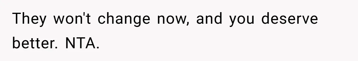 They won't change now, and you deserve better. NTA.