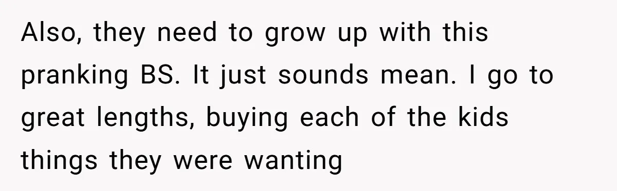 Also, they need to grow up with this pranking BS. It just sounds mean. I go to great lengths, buying each of the kids things they were wanting