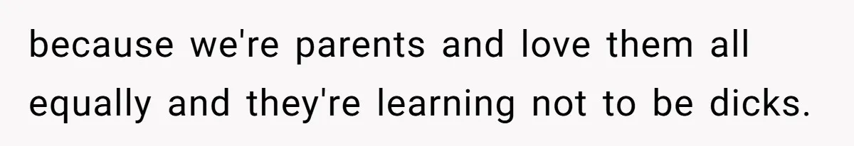because we're parents and love them all equally and they're learning not to be dicks.