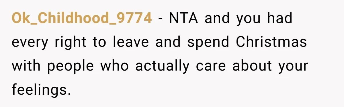 Ok_Childhood_9774 − NTA and you had every right to leave and spend Christmas with people who actually care about your feelings.