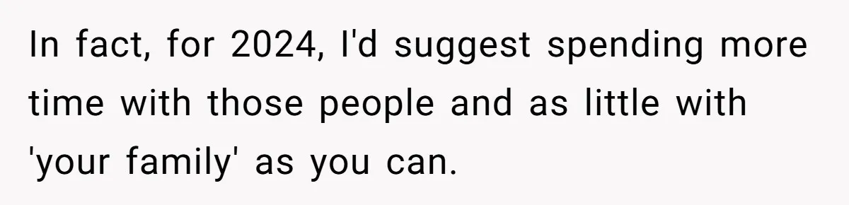 In fact, for 2024, I'd suggest spending more time with those people and as little with 'your family' as you can.