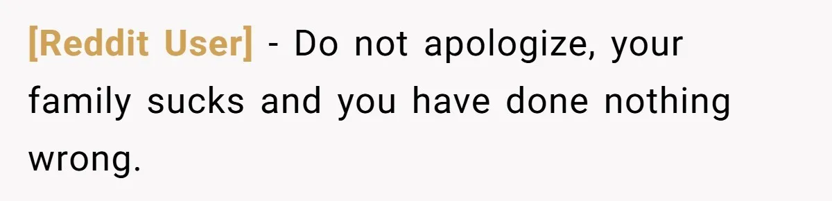 [Reddit User] − Do not apologize, your family sucks and you have done nothing wrong.