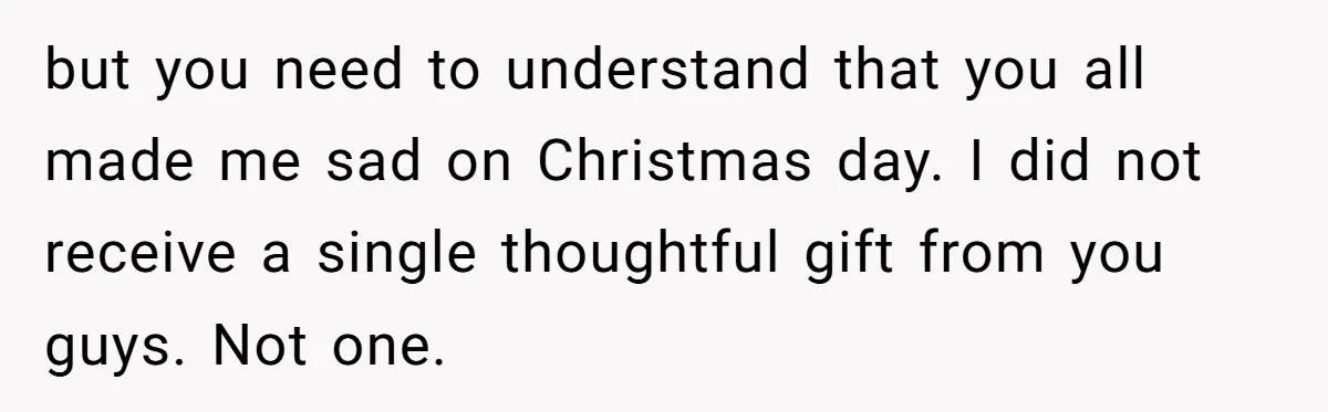 but you need to understand that you all made me sad on Christmas day. I did not receive a single thoughtful gift from you guys. Not one.