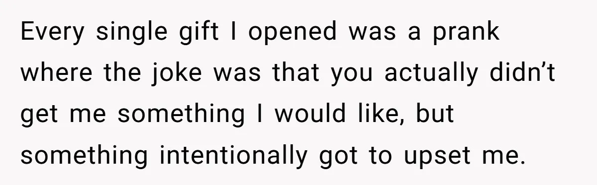 Every single gift I opened was a prank where the joke was that you actually didn’t get me something I would like, but something intentionally got to upset me.