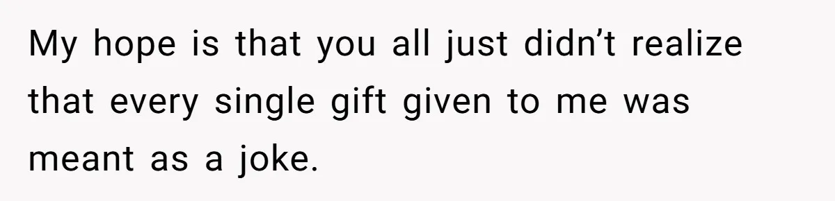 My hope is that you all just didn’t realize that every single gift given to me was meant as a joke.