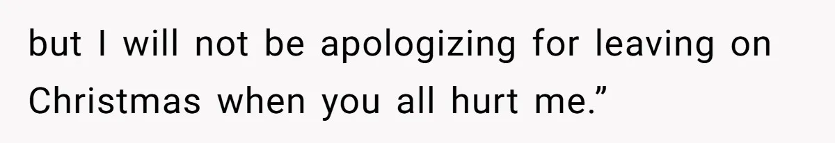 but I will not be apologizing for leaving on Christmas when you all hurt me.”