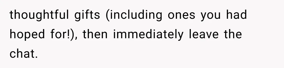 thoughtful gifts (including ones you had hoped for!), then immediately leave the chat.