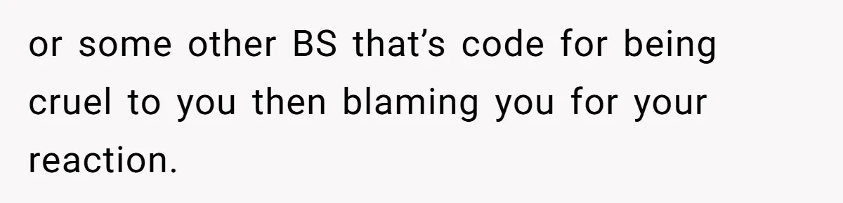 or some other BS that’s code for being cruel to you then blaming you for your reaction.