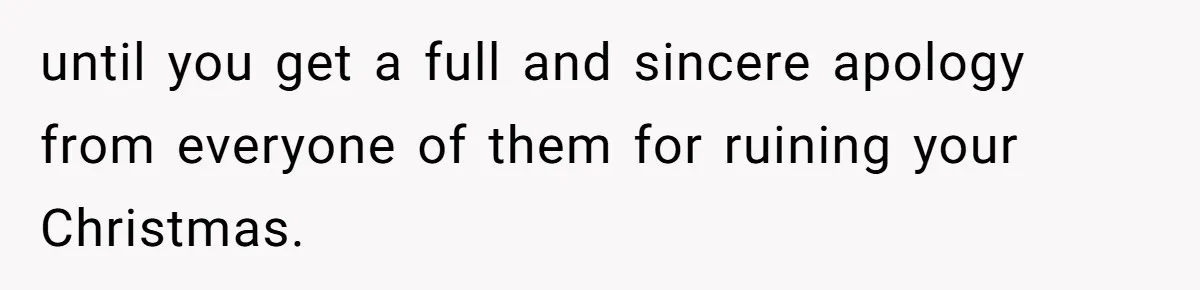 until you get a full and sincere apology from everyone of them for ruining your Christmas.