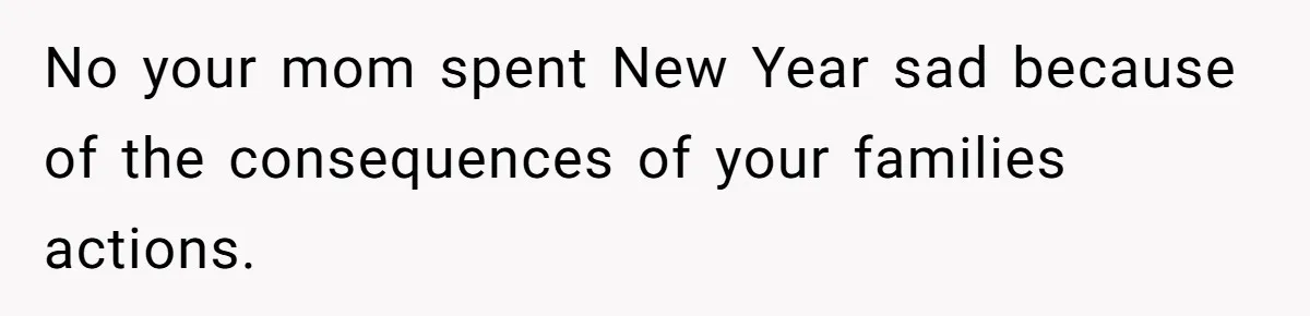No your mom spent New Year sad because of the consequences of your families actions.