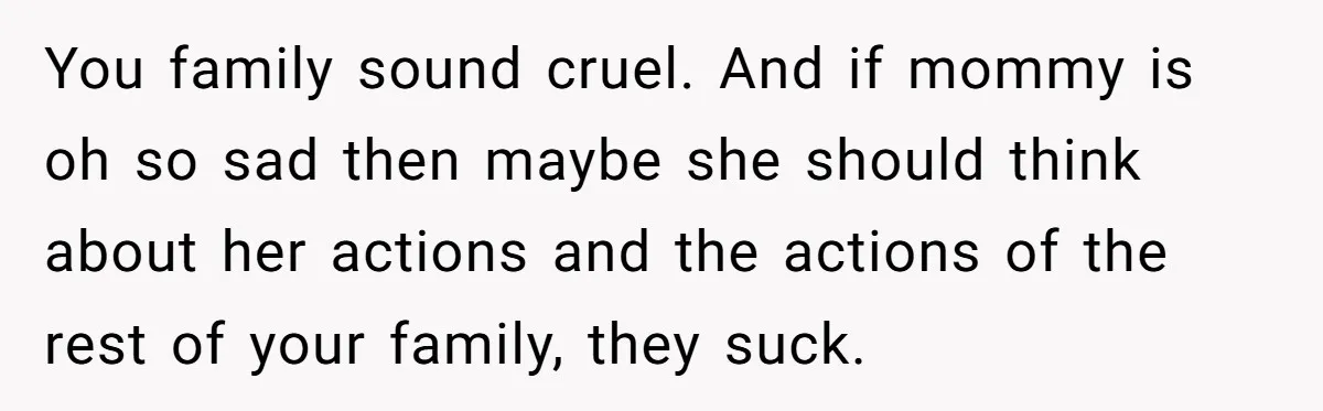 You family sound cruel. And if mommy is oh so sad then maybe she should think about her actions and the actions of the rest of your family, they suck.