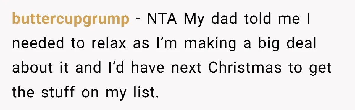 buttercupgrump − NTA My dad told me I needed to relax as I’m making a big deal about it and I’d have next Christmas to get the stuff on my...