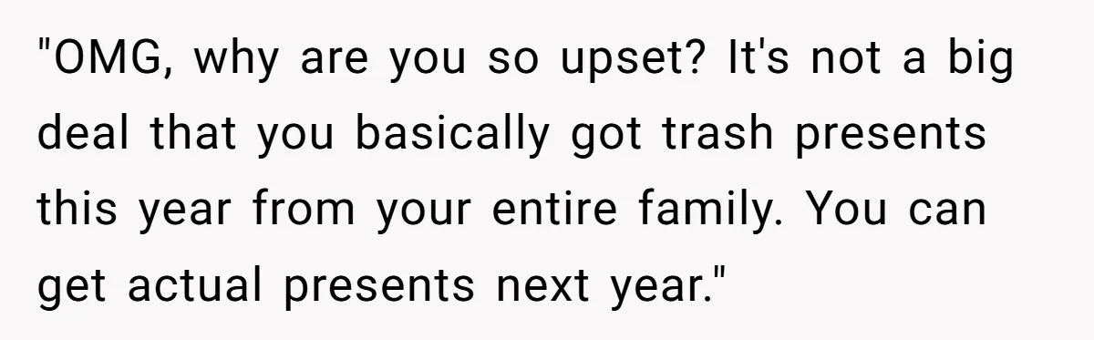 "OMG, why are you so upset? It's not a big deal that you basically got trash presents this year from your entire family. You can get actual presents next year."