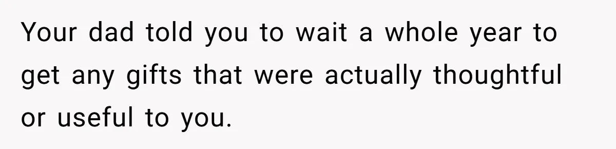 Your dad told you to wait a whole year to get any gifts that were actually thoughtful or useful to you.