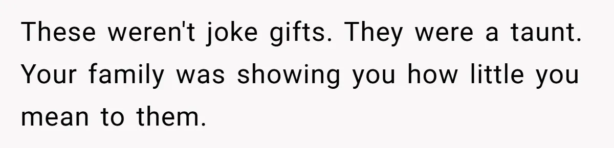 These weren't joke gifts. They were a taunt. Your family was showing you how little you mean to them.