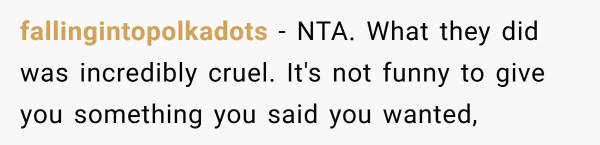 fallingintopolkadots − NTA. What they did was incredibly cruel. It's not funny to give you something you said you wanted,
