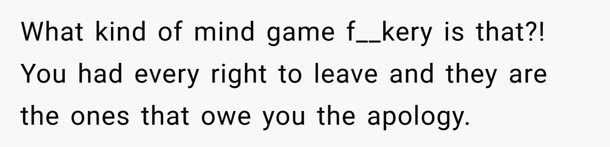 What kind of mind game f__kery is that?! You had every right to leave and they are the ones that owe you the apology.