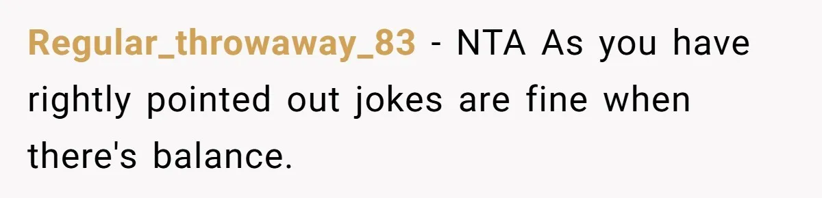 Regular_throwaway_83 − NTA As you have rightly pointed out jokes are fine when there's balance.