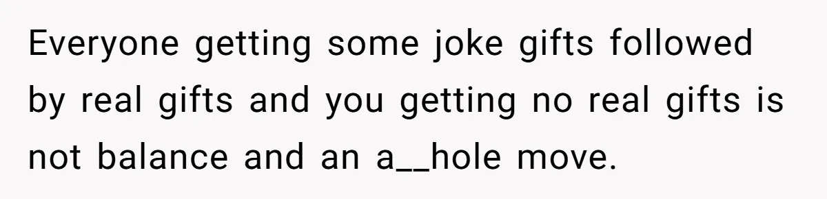 Everyone getting some joke gifts followed by real gifts and you getting no real gifts is not balance and an a__hole move.