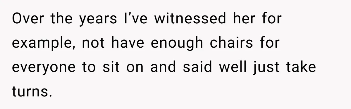 Over the years I’ve witnessed her for example, not have enough chairs for everyone to sit on and said well just take turns.