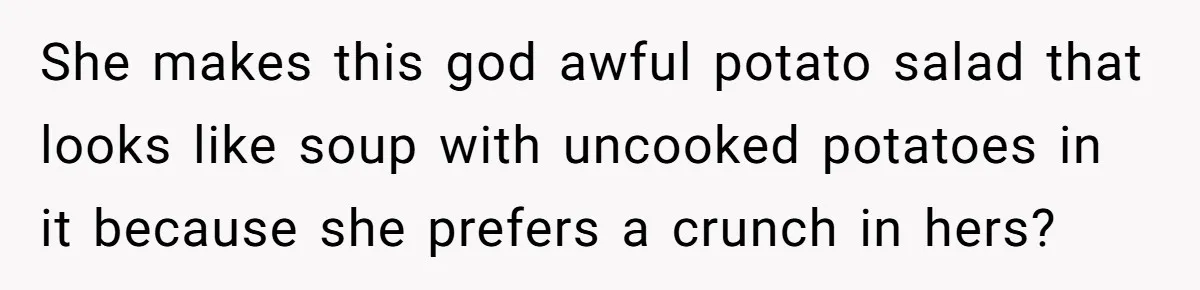 She makes this god awful potato salad that looks like soup with uncooked potatoes in it because she prefers a crunch in hers?