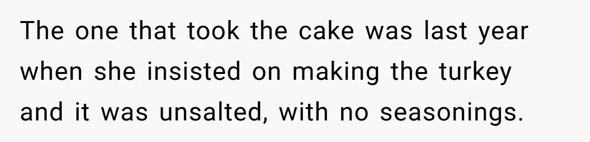 The one that took the cake was last year when she insisted on making the turkey and it was unsalted, with no seasonings.