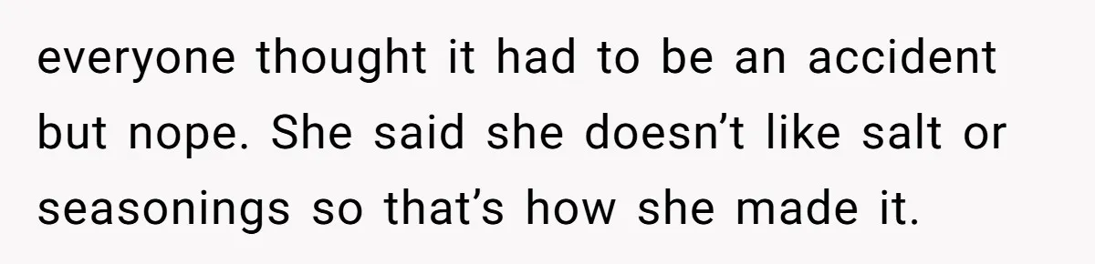 everyone thought it had to be an accident but nope. She said she doesn’t like salt or seasonings so that’s how she made it.