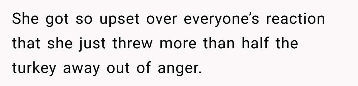 She got so upset over everyone’s reaction that she just threw more than half the turkey away out of anger.
