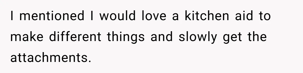 I mentioned I would love a kitchen aid to make different things and slowly get the attachments.