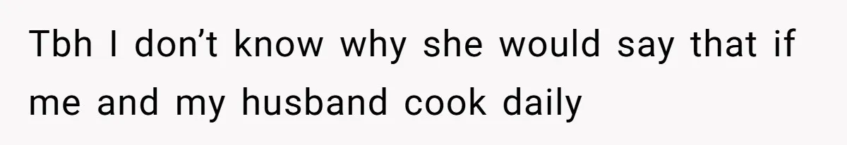 Tbh I don’t know why she would say that if me and my husband cook daily