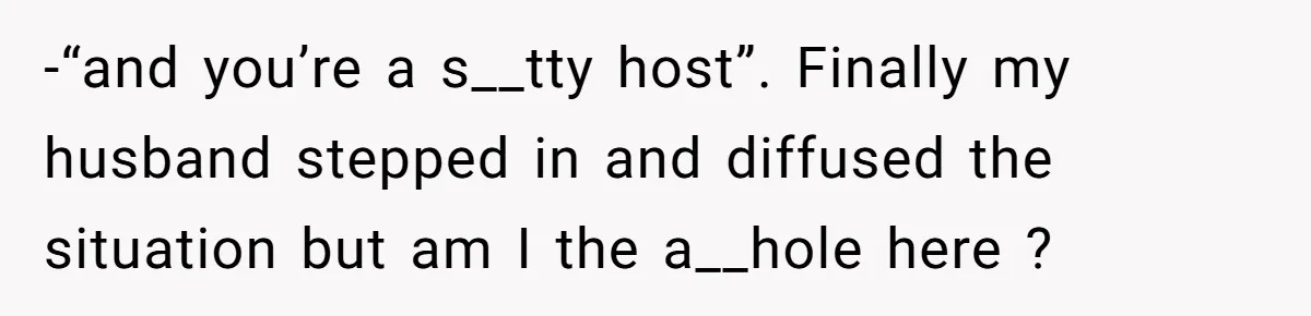-“and you’re a s__tty host”. Finally my husband stepped in and diffused the situation but am I the a__hole here ?