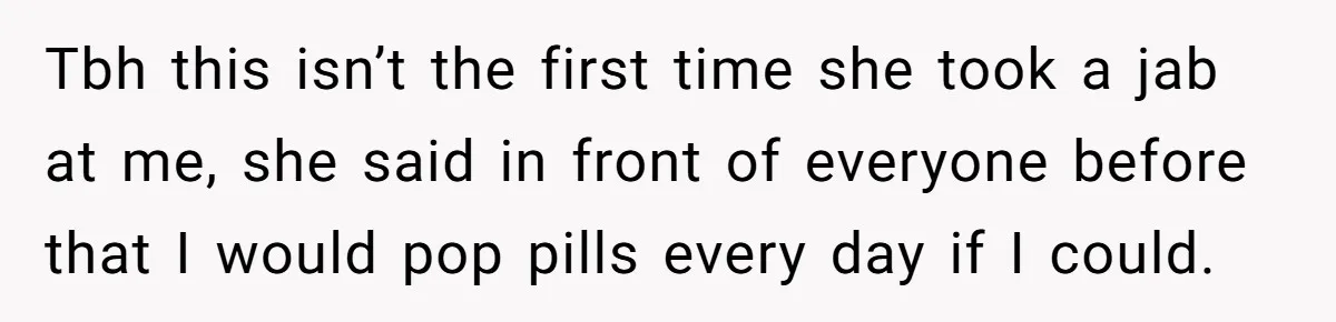 Tbh this isn’t the first time she took a jab at me, she said in front of everyone before that I would pop pills every day if I could.