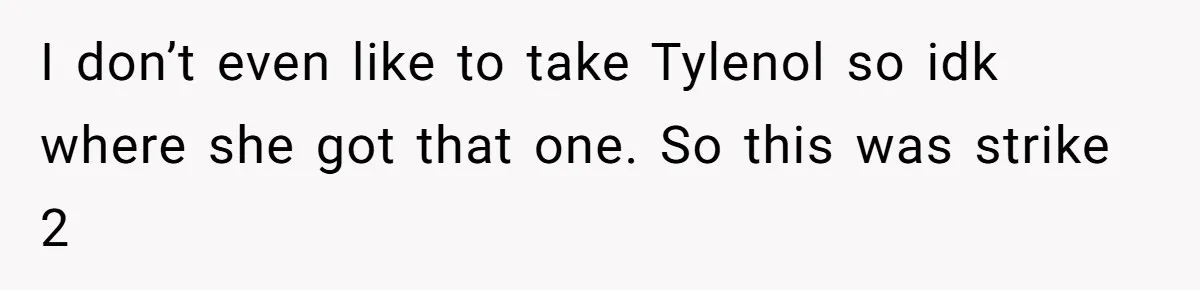I don’t even like to take Tylenol so idk where she got that one. So this was strike 2