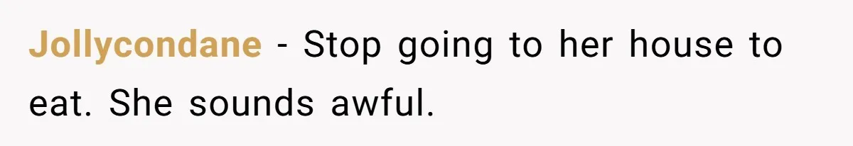 Jollycondane − Stop going to her house to eat. She sounds awful.