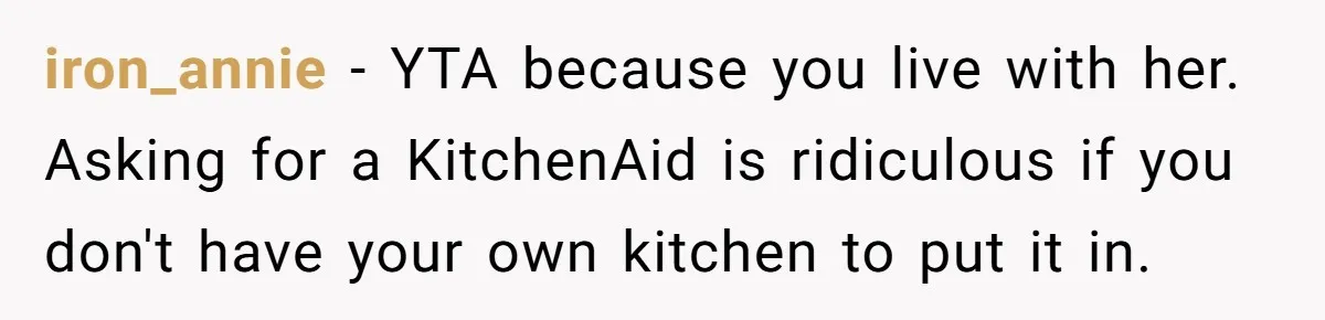 iron_annie − YTA because you live with her. Asking for a KitchenAid is ridiculous if you don't have your own kitchen to put it in.