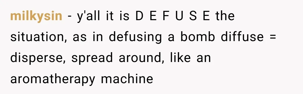 milkysin − y'all it is D E F U S E the situation, as in defusing a bomb diffuse = disperse, spread around, like an aromatherapy machine