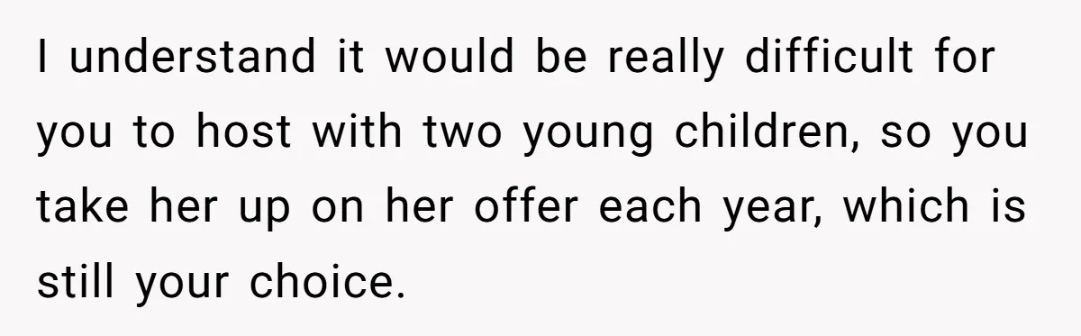 I understand it would be really difficult for you to host with two young children, so you take her up on her offer each year, which is still your choice.
