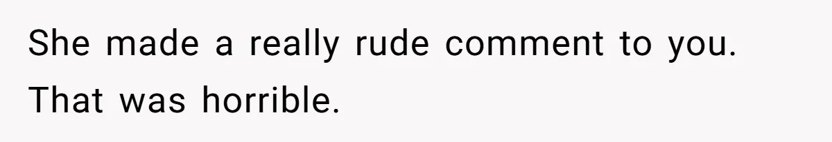 She made a really rude comment to you. That was horrible.