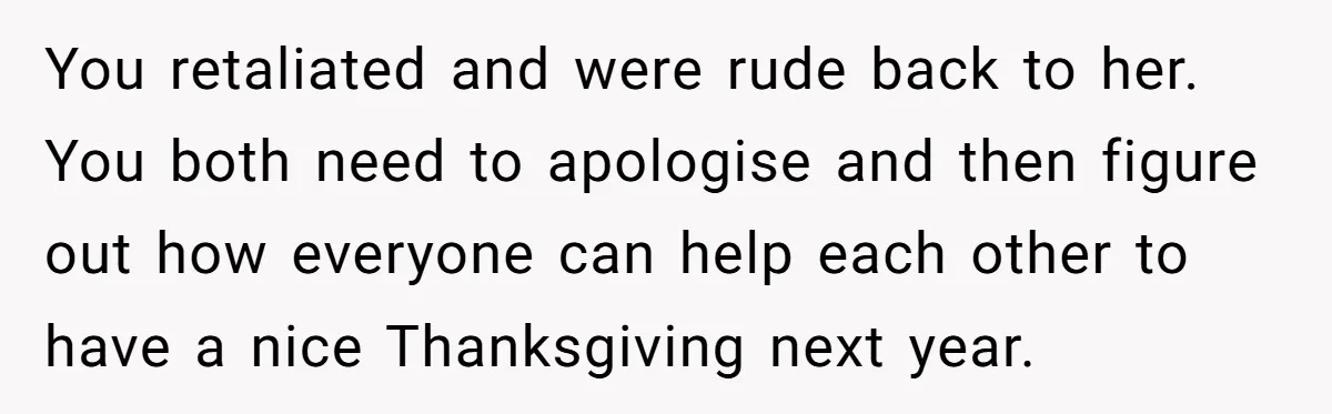 You retaliated and were rude back to her. You both need to apologise and then figure out how everyone can help each other to have a nice Thanksgiving next year.