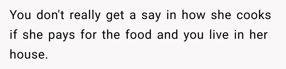 You don't really get a say in how she cooks if she pays for the food and you live in her house.