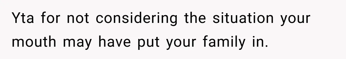 Yta for not considering the situation your mouth may have put your family in.