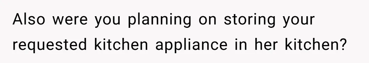 Also were you planning on storing your requested kitchen appliance in her kitchen?