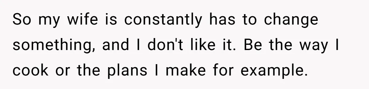So my wife is constantly has to change something, and I don't like it. Be the way I cook or the plans I make for example.