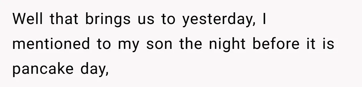 Well that brings us to yesterday, I mentioned to my son the night before it is pancake day,