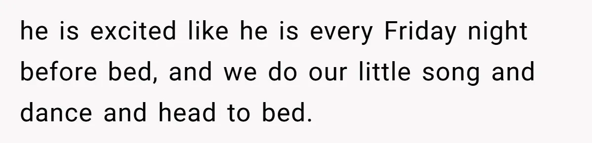 he is excited like he is every Friday night before bed, and we do our little song and dance and head to bed.