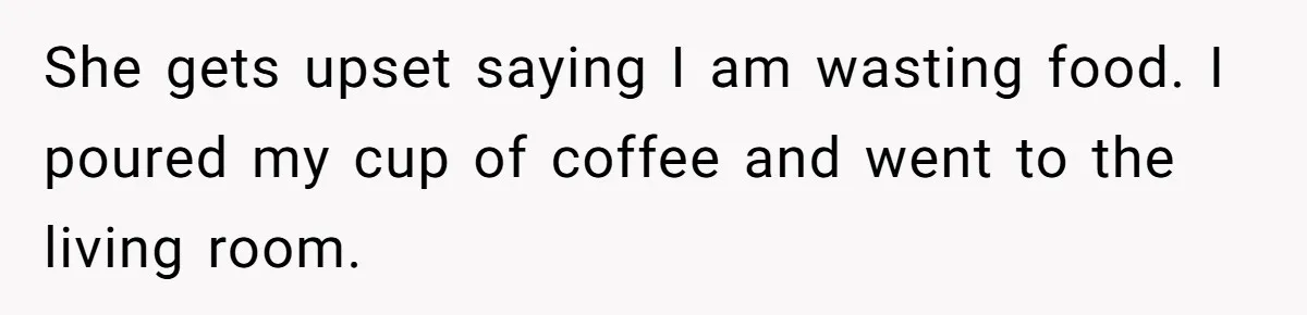 She gets upset saying I am wasting food. I poured my cup of coffee and went to the living room.