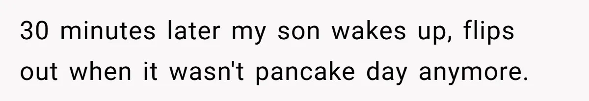 30 minutes later my son wakes up, flips out when it wasn't pancake day anymore.