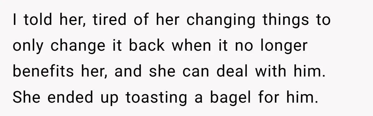 I told her, tired of her changing things to only change it back when it no longer benefits her, and she can deal with him. She ended up toasting a...