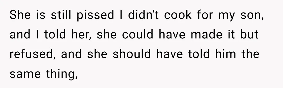 She is still pissed I didn't cook for my son, and I told her, she could have made it but refused, and she should have told him the same thing,