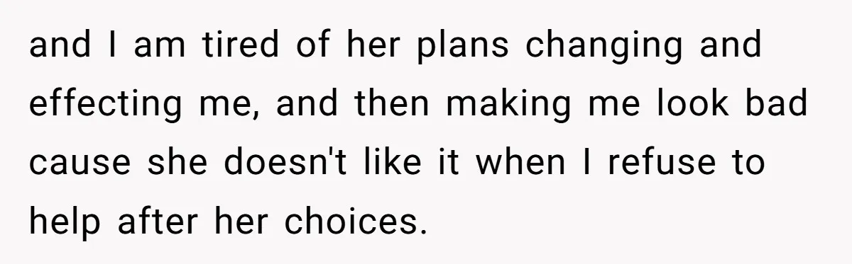 and I am tired of her plans changing and effecting me, and then making me look bad cause she doesn't like it when I refuse to help after her choices.